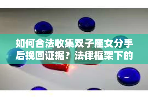 如何合法收集双子座女分手后挽回证据？法律框架下的有效策略