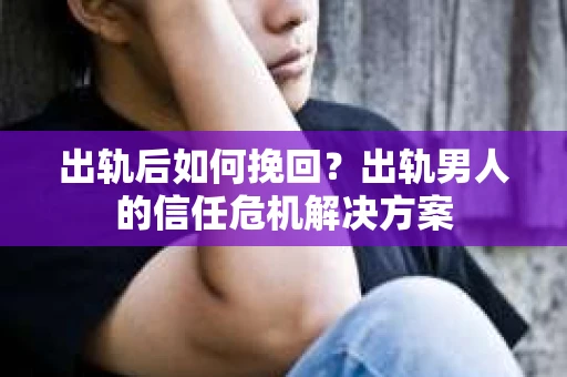 出轨后如何挽回？出轨男人的信任危机解决方案