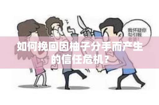 如何挽回因柚子分手而产生的信任危机？