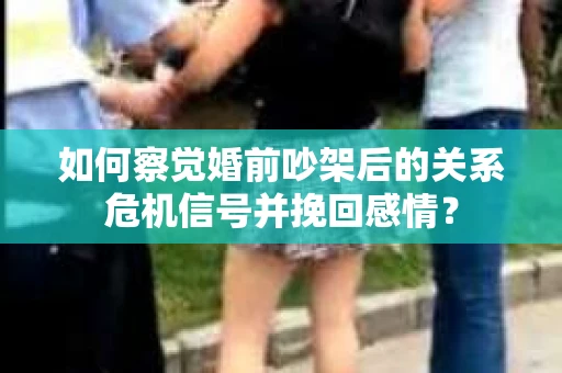 如何察觉婚前吵架后的关系危机信号并挽回感情？