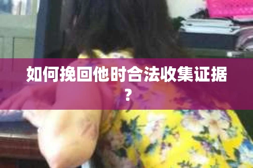 如何挽回他时合法收集证据？