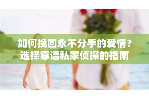 如何挽回永不分手的爱情？选择靠谱私家侦探的指南