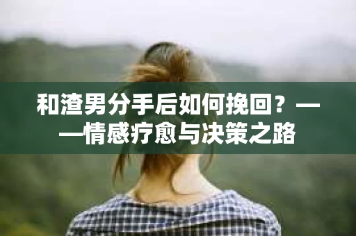 和渣男分手后如何挽回？——情感疗愈与决策之路