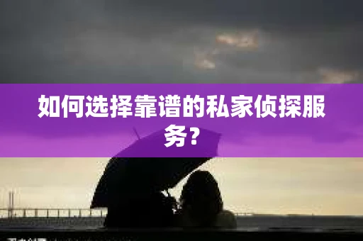 如何选择靠谱的私家侦探服务？