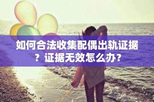如何合法收集配偶出轨证据？证据无效怎么办？