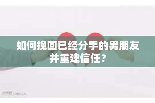 如何挽回已经分手的男朋友并重建信任？