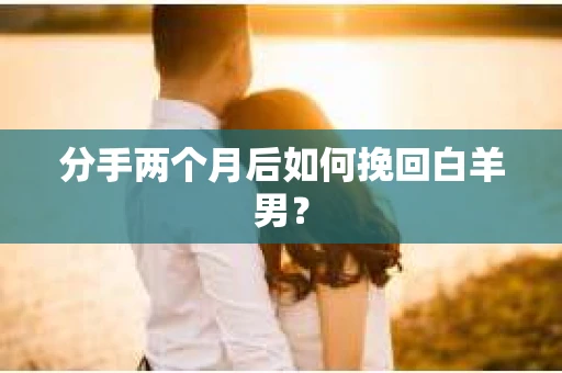分手两个月后如何挽回白羊男？