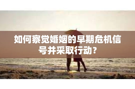 如何察觉婚姻的早期危机信号并采取行动？