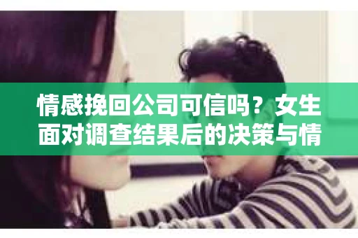 情感挽回公司可信吗？女生面对调查结果后的决策与情绪疗愈