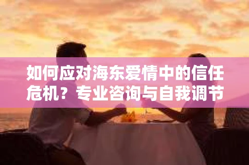 如何应对海东爱情中的信任危机？专业咨询与自我调节相结合