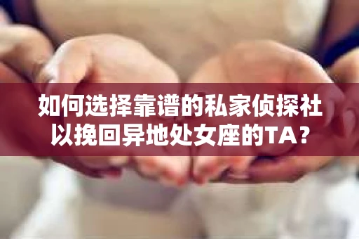 如何选择靠谱的私家侦探社以挽回异地处女座的TA？