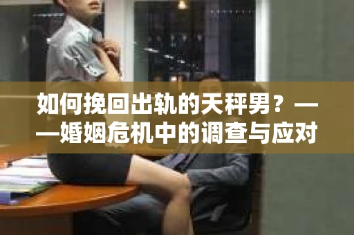 如何挽回出轨的天秤男？——婚姻危机中的调查与应对策略