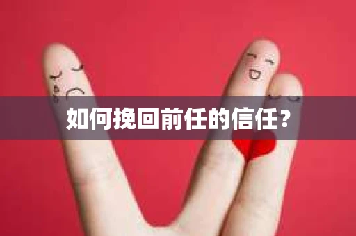 如何挽回前任的信任？