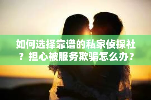 如何选择靠谱的私家侦探社？担心被服务欺骗怎么办？