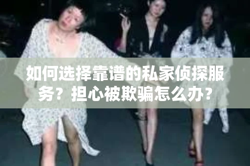 如何选择靠谱的私家侦探服务？担心被欺骗怎么办？