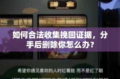 如何合法收集挽回证据，分手后删除你怎么办？