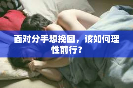 面对分手想挽回，该如何理性前行？
