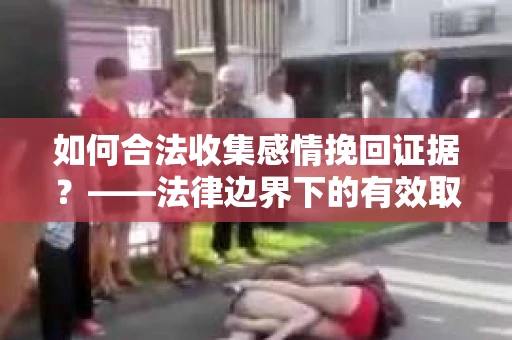 如何合法收集感情挽回证据？——法律边界下的有效取证策略