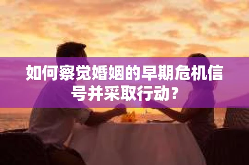 如何察觉婚姻的早期危机信号并采取行动？
