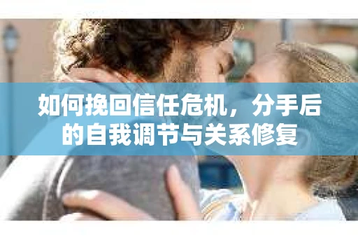 如何挽回信任危机，分手后的自我调节与关系修复