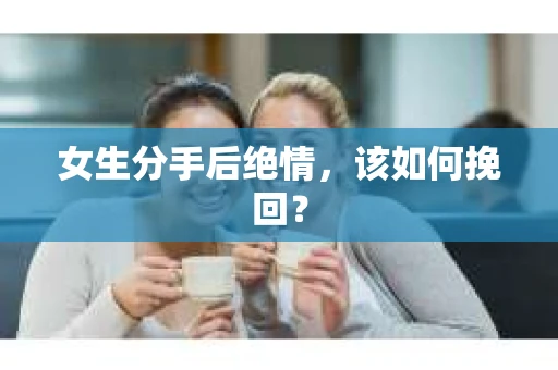 女生分手后绝情，该如何挽回？
