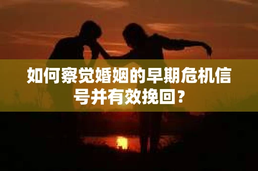如何察觉婚姻的早期危机信号并有效挽回？