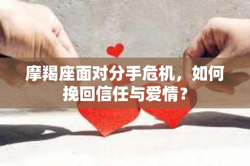 摩羯座面对分手危机，如何挽回信任与爱情？