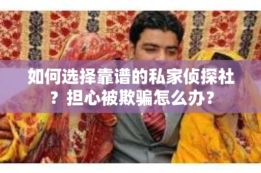 如何选择靠谱的私家侦探社？担心被欺骗怎么办？