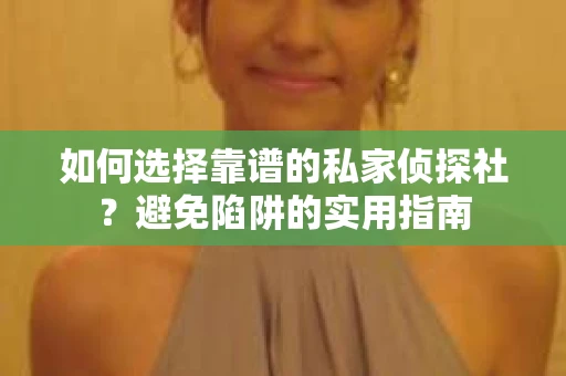 如何选择靠谱的私家侦探社？避免陷阱的实用指南