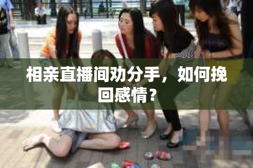 相亲直播间劝分手，如何挽回感情？