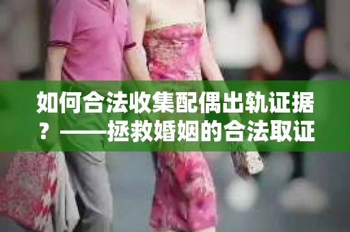 如何合法收集配偶出轨证据？——拯救婚姻的合法取证方案