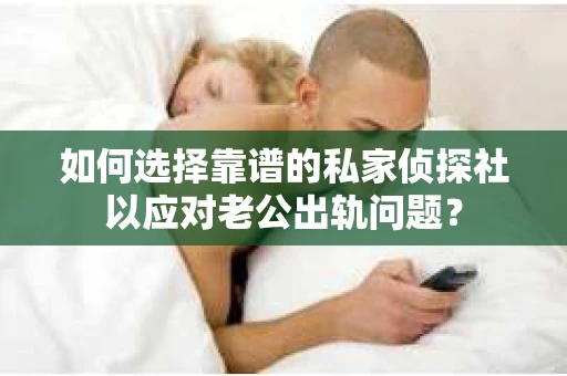 如何选择靠谱的私家侦探社以应对老公出轨问题？
