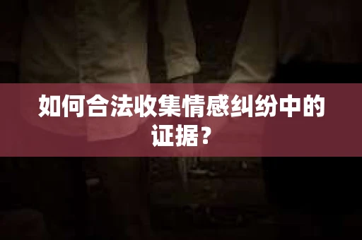 如何合法收集情感纠纷中的证据？
