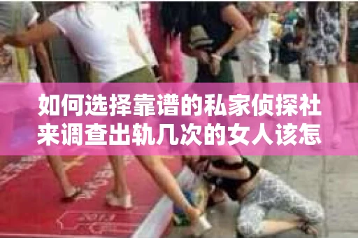如何选择靠谱的私家侦探社来调查出轨几次的女人该怎么办才能挽回？