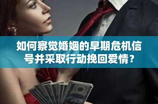 如何察觉婚姻的早期危机信号并采取行动挽回爱情？