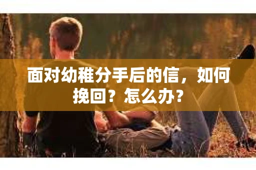 面对幼稚分手后的信，如何挽回？怎么办？
