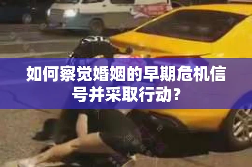 如何察觉婚姻的早期危机信号并采取行动？
