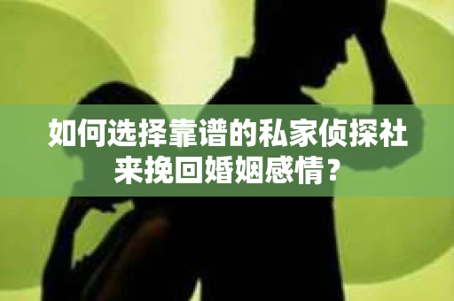 如何选择靠谱的私家侦探社来挽回婚姻感情？