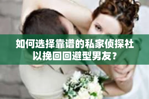 如何选择靠谱的私家侦探社以挽回回避型男友？