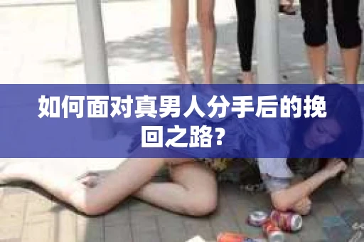 如何面对真男人分手后的挽回之路？