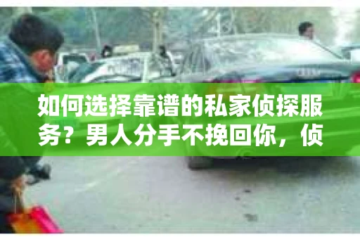 如何选择靠谱的私家侦探服务？男人分手不挽回你，侦探服务怎么办？