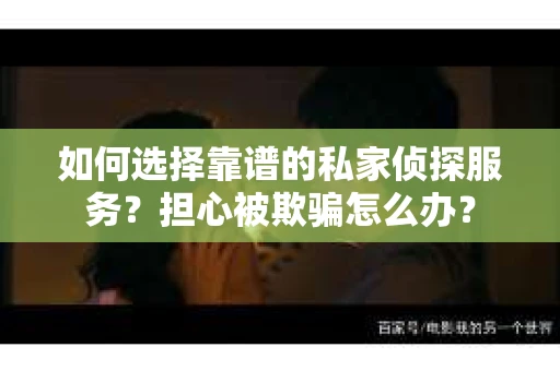 如何选择靠谱的私家侦探服务？担心被欺骗怎么办？