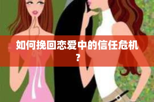 如何挽回恋爱中的信任危机？