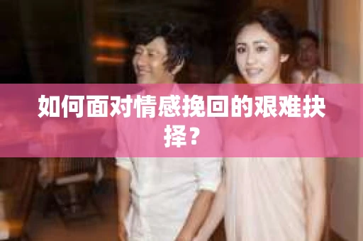 如何面对情感挽回的艰难抉择？
