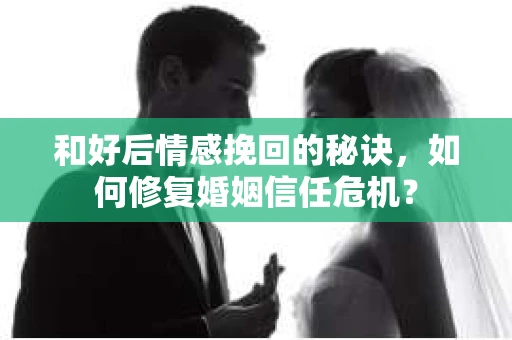 和好后情感挽回的秘诀，如何修复婚姻信任危机？