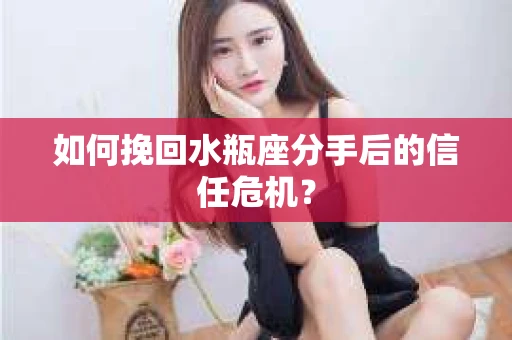 如何挽回水瓶座分手后的信任危机？