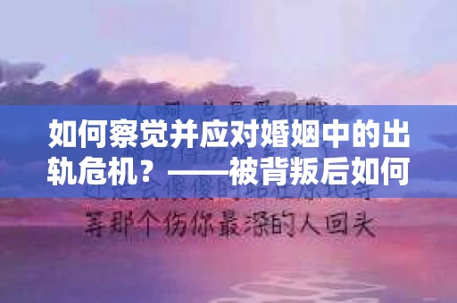 如何察觉并应对婚姻中的出轨危机？——被背叛后如何挽回女友