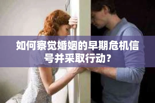 如何察觉婚姻的早期危机信号并采取行动？