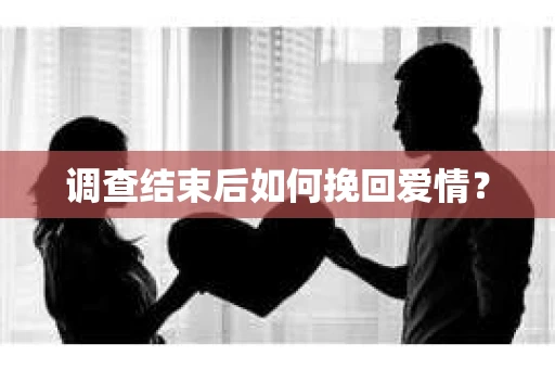 调查结束后如何挽回爱情？