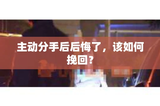 主动分手后后悔了，该如何挽回？